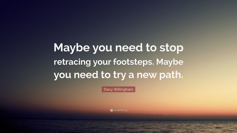 Stacy Willingham Quote: “Maybe you need to stop retracing your footsteps. Maybe you need to try a new path.”