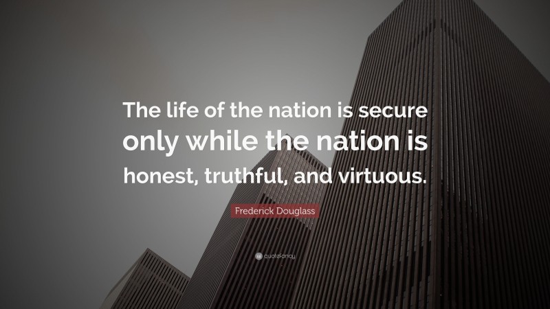 Frederick Douglass Quote: “The life of the nation is secure only while the nation is honest, truthful, and virtuous.”