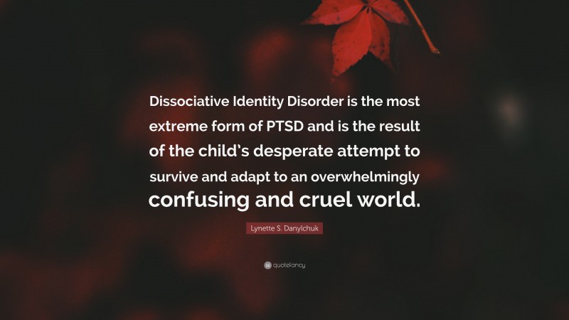 Lynette S. Danylchuk Quote: “Dissociative Identity Disorder is the most extreme form of PTSD and is the result of the child’s desperate attempt to survive and adapt to an overwhelmingly confusing and cruel world.”