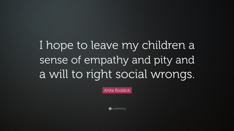 Anita Roddick Quote: “I hope to leave my children a sense of empathy and pity and a will to right social wrongs.”