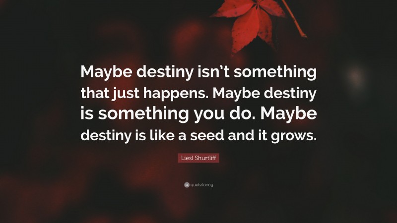 Liesl Shurtliff Quote: “Maybe destiny isn’t something that just happens. Maybe destiny is something you do. Maybe destiny is like a seed and it grows.”