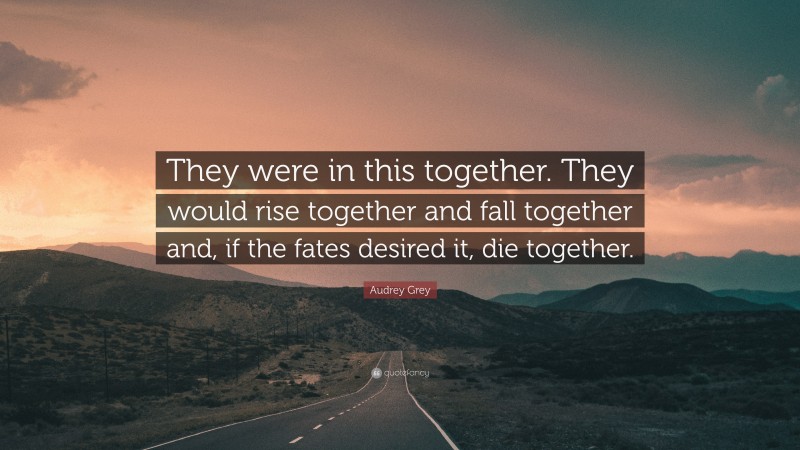 Audrey Grey Quote: “They were in this together. They would rise together and fall together and, if the fates desired it, die together.”