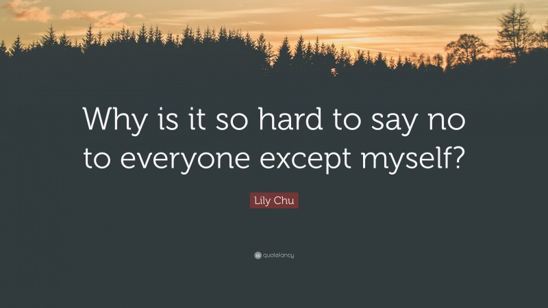 Lily Chu Quote: “Why is it so hard to say no to everyone except myself?”