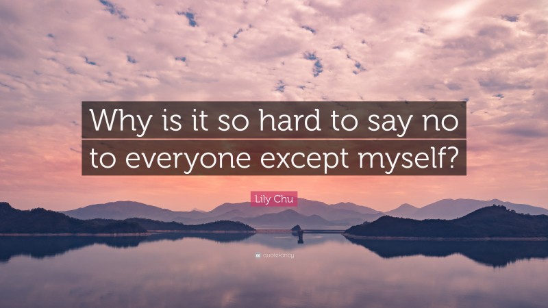 Lily Chu Quote: “Why is it so hard to say no to everyone except myself?”