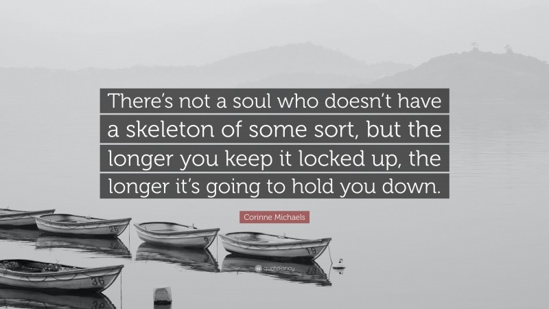 Corinne Michaels Quote: “There’s not a soul who doesn’t have a skeleton of some sort, but the longer you keep it locked up, the longer it’s going to hold you down.”