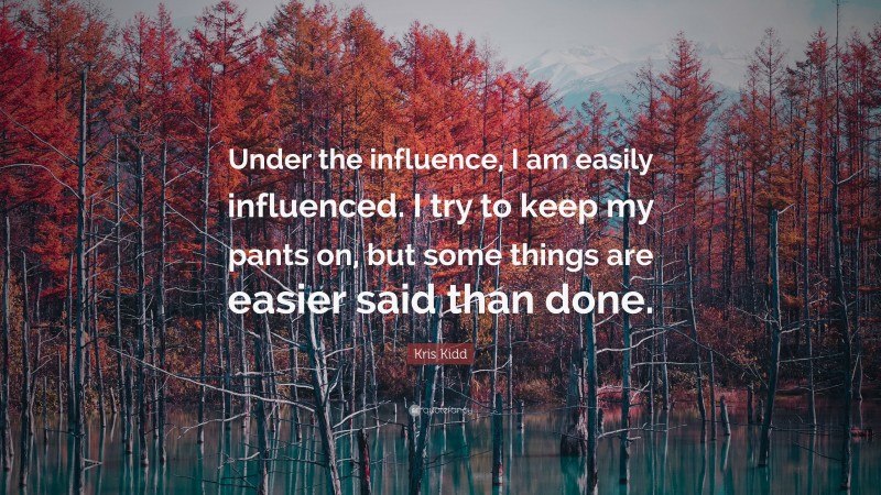 Kris Kidd Quote: “Under the influence, I am easily influenced. I try to keep my pants on, but some things are easier said than done.”