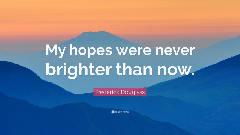 Frederick Douglass Quote: “My hopes were never brighter than now.”