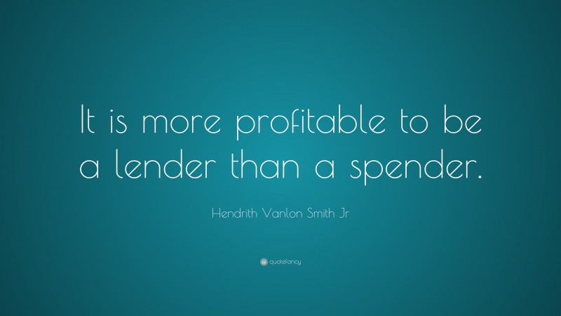 Hendrith Vanlon Smith Jr Quote: “It is more profitable to be a lender than a spender.”