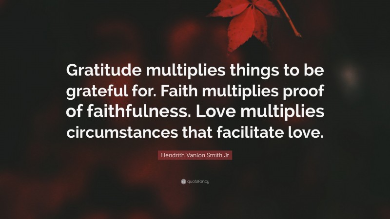 Hendrith Vanlon Smith Jr Quote: “Gratitude multiplies things to be grateful for. Faith multiplies proof of faithfulness. Love multiplies circumstances that facilitate love.”