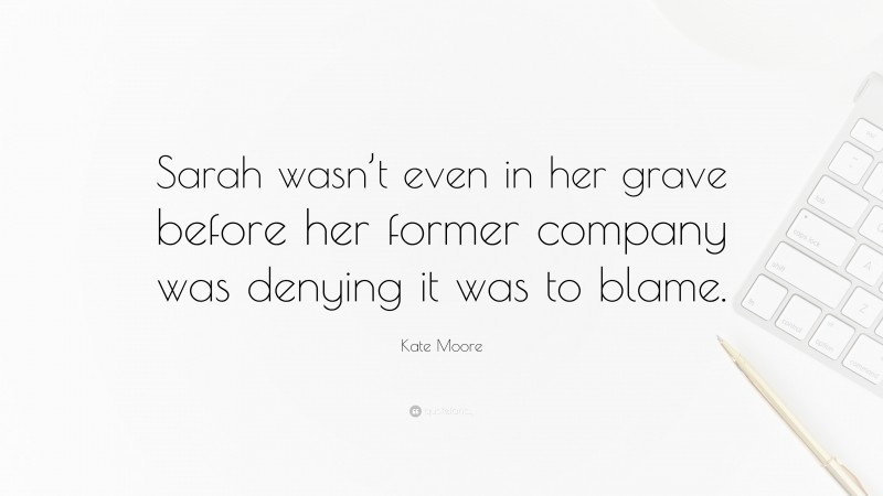 Kate Moore Quote: “Sarah wasn’t even in her grave before her former company was denying it was to blame.”