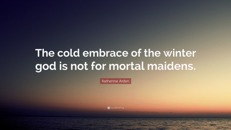 Katherine Arden Quote: “The cold embrace of the winter god is not for mortal maidens.”