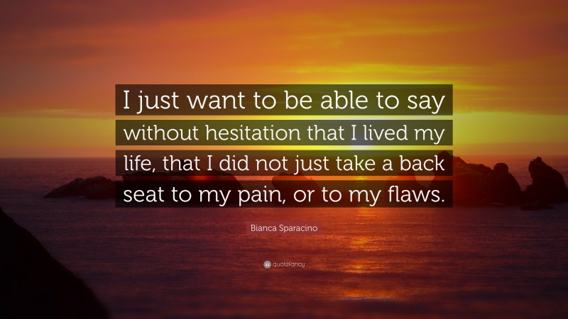 Bianca Sparacino Quote: “I just want to be able to say without hesitation that I lived my life, that I did not just take a back seat to my pain, or to my flaws.”