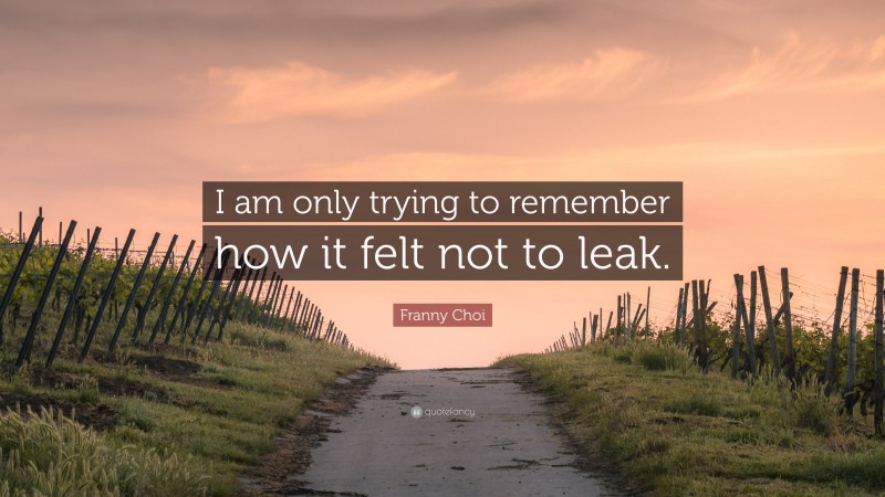Franny Choi Quote: “I am only trying to remember how it felt not to leak.”