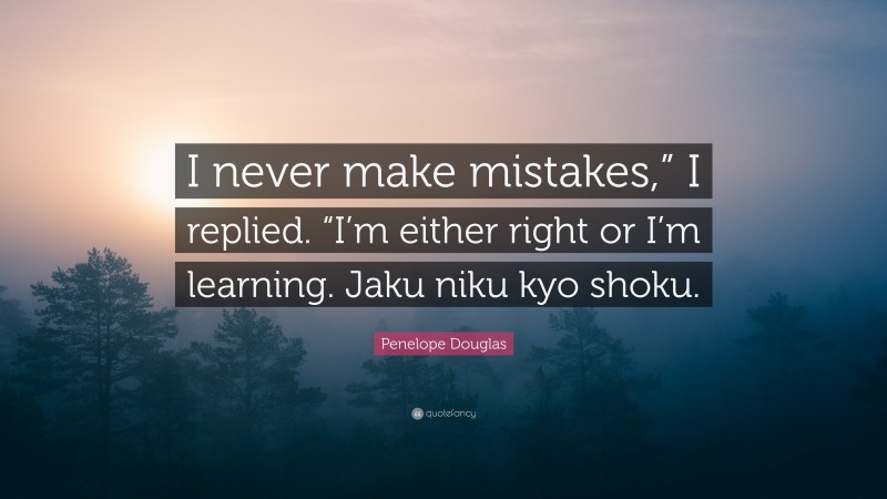 Penelope Douglas Quote: “I never make mistakes,” I replied. “I’m either right or I’m learning. Jaku niku kyo shoku.”