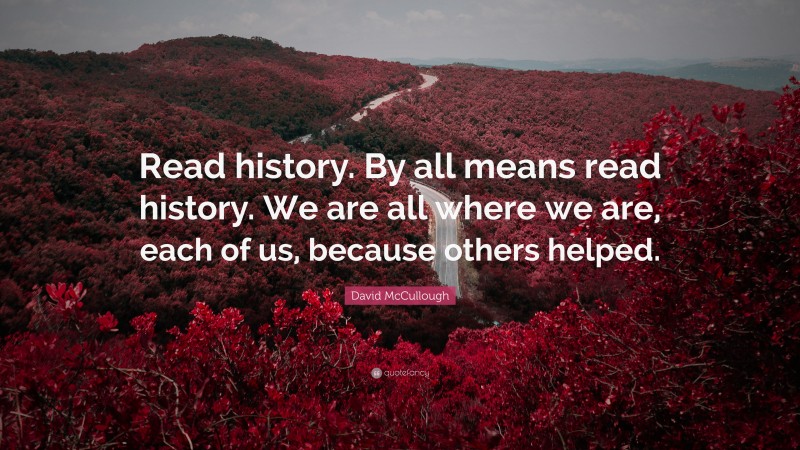 David McCullough Quote: “Read history. By all means read history. We are all where we are, each of us, because others helped.”