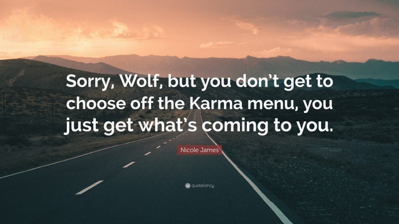 Nicole James Quote: “Sorry, Wolf, but you don’t get to choose off the Karma menu, you just get what’s coming to you.”