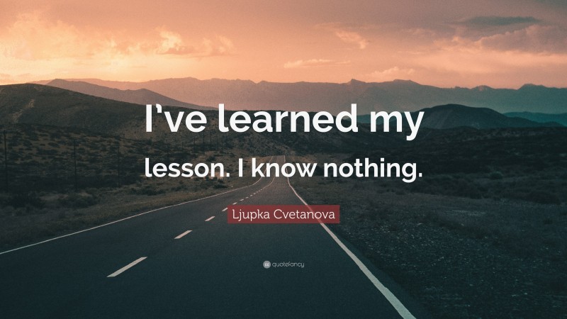 Ljupka Cvetanova Quote: “I’ve learned my lesson. I know nothing.”