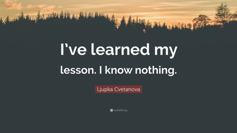 Ljupka Cvetanova Quote: “I’ve learned my lesson. I know nothing.”