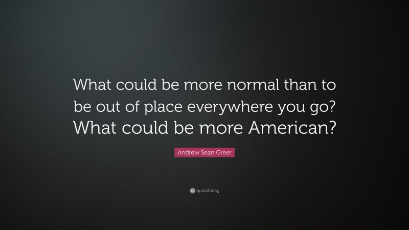 Andrew Sean Greer Quote: “What could be more normal than to be out of place everywhere you go? What could be more American?”
