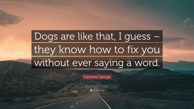 Caroline George Quote: “Dogs are like that, I guess – they know how to fix you without ever saying a word.”