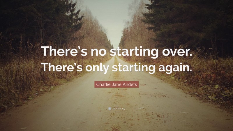 Charlie Jane Anders Quote: “There’s no starting over. There’s only starting again.”
