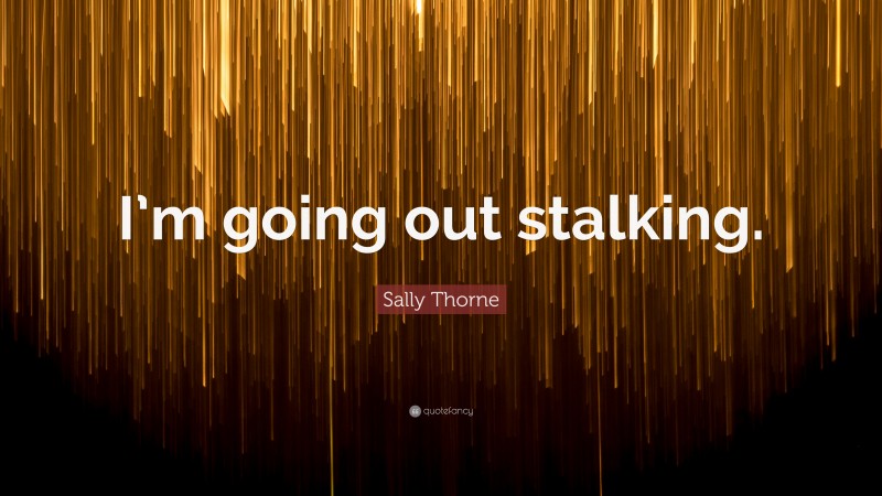 Sally Thorne Quote: “I’m going out stalking.”