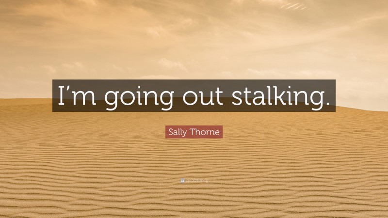 Sally Thorne Quote: “I’m going out stalking.”