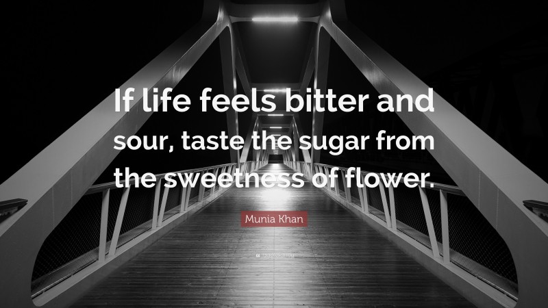 Munia Khan Quote: “If life feels bitter and sour, taste the sugar from the sweetness of flower.”
