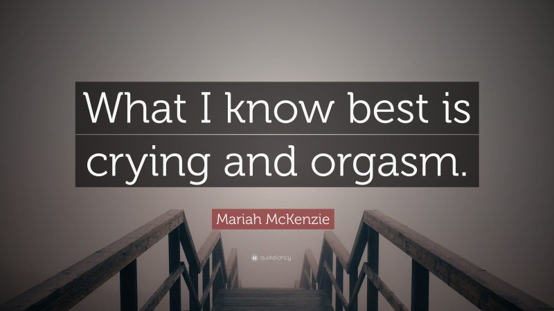 Mariah McKenzie Quote: “What I know best is crying and orgasm.”