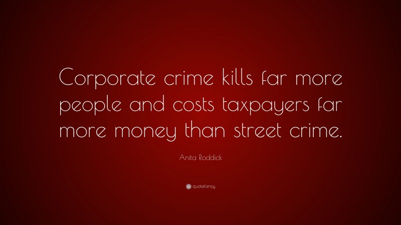 Anita Roddick Quote: “Corporate crime kills far more people and costs taxpayers far more money than street crime.”