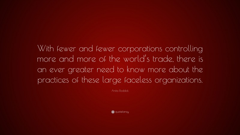 Anita Roddick Quote: “With fewer and fewer corporations controlling more and more of the world’s trade, there is an ever greater need to know more about the practices of these large faceless organizations.”