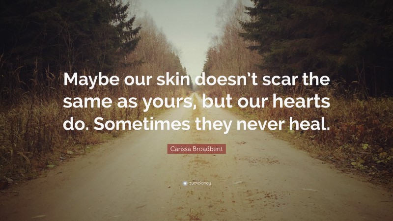 Carissa Broadbent Quote: “Maybe our skin doesn’t scar the same as yours, but our hearts do. Sometimes they never heal.”
