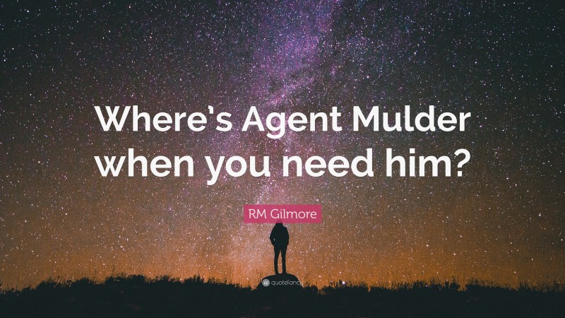 RM Gilmore Quote: “Where’s Agent Mulder when you need him?”