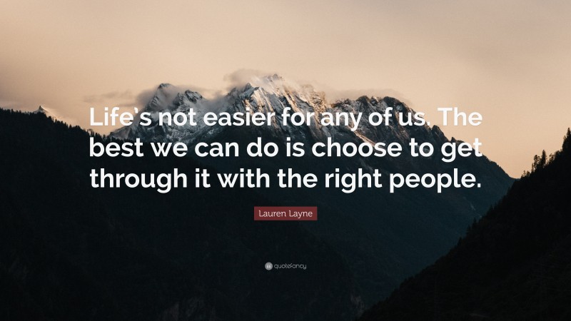 Lauren Layne Quote: “Life’s not easier for any of us. The best we can do is choose to get through it with the right people.”