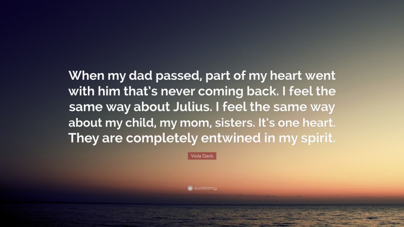 Viola Davis Quote: “When my dad passed, part of my heart went with him that’s never coming back. I feel the same way about Julius. I feel the same way about my child, my mom, sisters. It’s one heart. They are completely entwined in my spirit.”