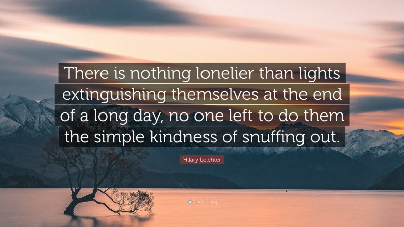 Hilary Leichter Quote: “There is nothing lonelier than lights extinguishing themselves at the end of a long day, no one left to do them the simple kindness of snuffing out.”