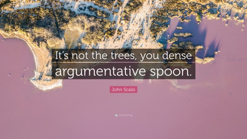 John Scalzi Quote: “It’s not the trees, you dense argumentative spoon.”