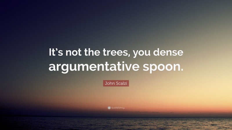 John Scalzi Quote: “It’s not the trees, you dense argumentative spoon.”