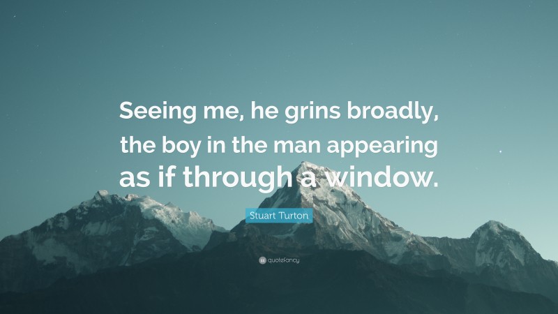 Stuart Turton Quote: “Seeing me, he grins broadly, the boy in the man appearing as if through a window.”