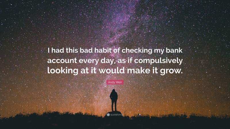 Andy Weir Quote: “I had this bad habit of checking my bank account every day, as if compulsively looking at it would make it grow.”