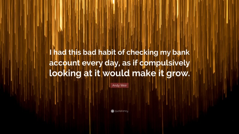 Andy Weir Quote: “I had this bad habit of checking my bank account every day, as if compulsively looking at it would make it grow.”