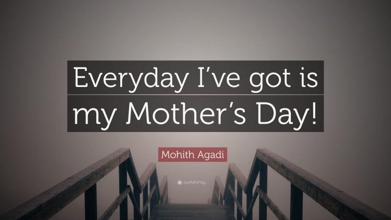 Mohith Agadi Quote: “Everyday I’ve got is my Mother’s Day!”