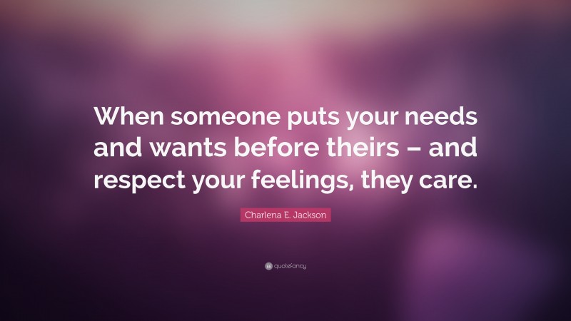 Charlena E. Jackson Quote: “When someone puts your needs and wants before theirs – and respect your feelings, they care.”