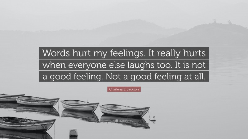 Charlena E. Jackson Quote: “Words hurt my feelings. It really hurts when everyone else laughs too. It is not a good feeling. Not a good feeling at all.”