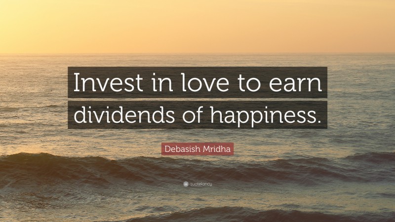 Debasish Mridha Quote: “Invest in love to earn dividends of happiness.”