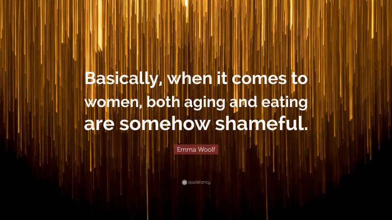 Emma Woolf Quote: “Basically, when it comes to women, both aging and eating are somehow shameful.”