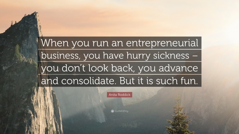 Anita Roddick Quote: “When you run an entrepreneurial business, you have hurry sickness – you don’t look back, you advance and consolidate. But it is such fun.”