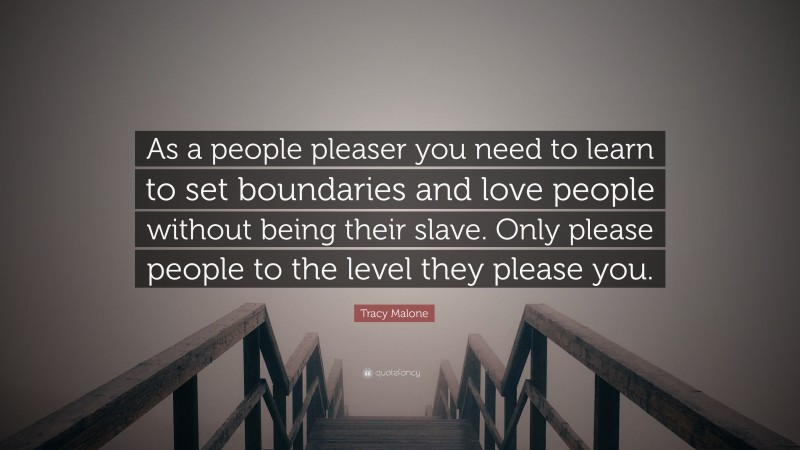 Tracy Malone Quote: “As a people pleaser you need to learn to set boundaries and love people without being their slave. Only please people to the level they please you.”