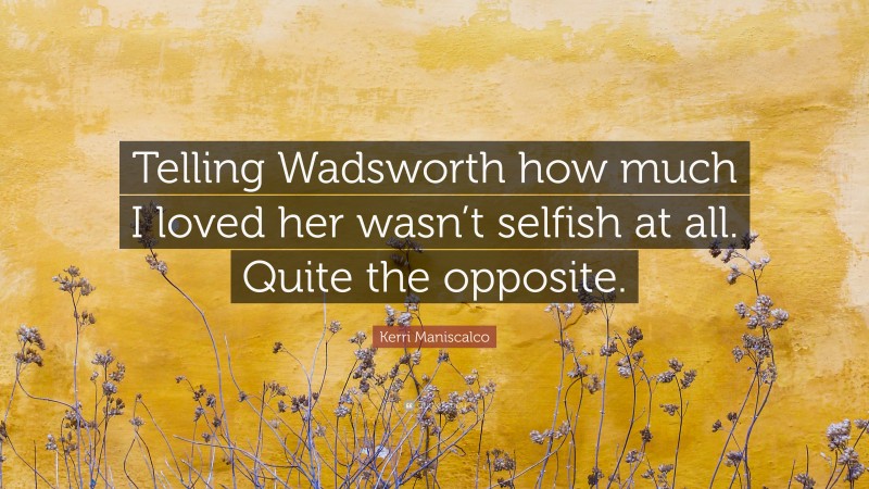 Kerri Maniscalco Quote: “Telling Wadsworth how much I loved her wasn’t selfish at all. Quite the opposite.”