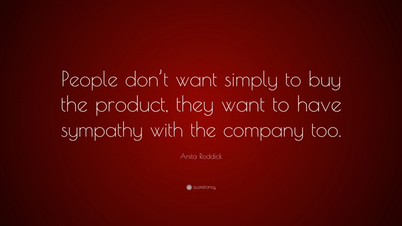 Anita Roddick Quote: “People don’t want simply to buy the product, they want to have sympathy with the company too.”